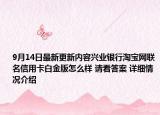 9月14日最新更新内容兴业银行淘宝网联名信用卡白金版怎么样 请看答案 详细情况介绍