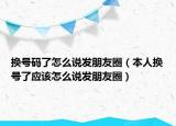换号码了怎么说发朋友圈（本人换号了应该怎么说发朋友圈）