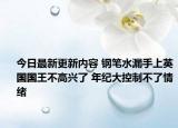 今日最新更新内容 钢笔水漏手上英国国王不高兴了 年纪大控制不了情绪