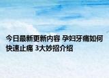 今日最新更新内容 孕妇牙痛如何快速止痛 3大妙招介绍