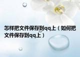 怎样把文件保存到qq上（如何把文件保存到qq上）