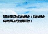 阴阳师解除微信绑定（微信绑定将魂师游戏如何解除）