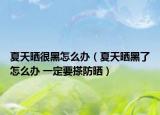 夏天晒很黑怎么办（夏天晒黑了怎么办 一定要搽防晒）
