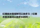 红糖放冰箱保鲜可以放多久（红糖水放冰箱可以放多长时间）