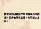 厨房油烟机的陈年老垢解决方法视频（厨房油烟机的陈年老垢解决方法）
