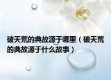 破天荒的典故源于哪里（破天荒的典故源于什么故事）
