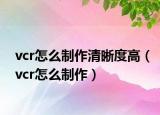 vcr怎么制作清晰度高（vcr怎么制作）