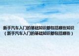新手汽车入门的基础知识都包括哪些知识（新手汽车入门的基础知识都包括哪些）