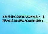 本科毕业论文研究方法有哪些?（本科毕业论文的研究方法都有哪些）