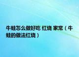 牛蛙怎么做好吃 红烧 家常（牛蛙的做法红烧）