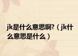 jk是什么意思啊?（jk什么意思是什么）