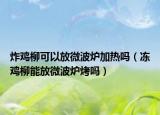 炸鸡柳可以放微波炉加热吗（冻鸡柳能放微波炉烤吗）