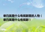 单均昊是什么电视剧里的人物（单均昊是什么电视剧）