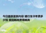 今日最新更新内容 建行龙卡年费多少钱 级别越高费用越高