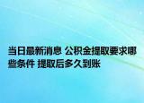 当日最新消息 公积金提取要求哪些条件 提取后多久到账