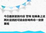 今日最新更新内容 警惕 如果身上这两处是圆的可能会影响寿命一定要重视