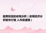 股票投资的宏观分析（宏观经济分析股市行情 入市需谨慎）