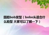 圆脸bob发型（bobo头适合什么脸型 大家可以了解一下）