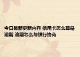 今日最新更新内容 信用卡怎么算是逾期 逾期怎么与银行协商
