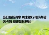 当日最新消息 周末银行可以办借记卡吗 规定是这样的
