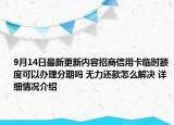 9月14日最新更新内容招商信用卡临时额度可以办理分期吗 无力还款怎么解决 详细情况介绍