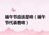 端午节应该是啥（端午节代表着啥）