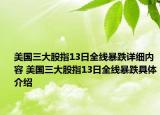 美国三大股指13日全线暴跌详细内容 美国三大股指13日全线暴跌具体介绍
