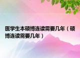 医学生本硕博连读需要几年（硕博连读需要几年）