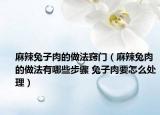 麻辣兔子肉的做法窍门（麻辣兔肉的做法有哪些步骤 兔子肉要怎么处理）