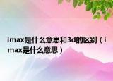 imax是什么意思和3d的区别（imax是什么意思）