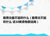 肠胃炎最不能吃什么（肠胃炎不能吃什么 这10类食物要远离）