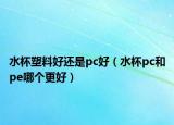 水杯塑料好还是pc好（水杯pc和pe哪个更好）