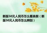 新版50元人民币怎么看真假（新版50元人民币怎么辨别）