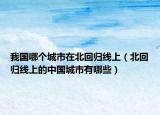 我国哪个城市在北回归线上（北回归线上的中国城市有哪些）