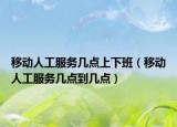 移动人工服务几点上下班（移动人工服务几点到几点）