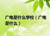 广电是什么学校（广电是什么）