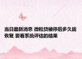 当日最新消息 微粒贷被停后多久能恢复 要看系统评估的结果