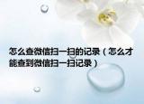 怎么查微信扫一扫的记录（怎么才能查到微信扫一扫记录）