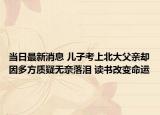 当日最新消息 儿子考上北大父亲却因多方质疑无奈落泪 读书改变命运