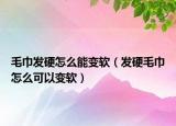 毛巾发硬怎么能变软（发硬毛巾怎么可以变软）