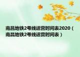 南昌地铁2号线运营时间表2020（南昌地铁2号线运营时间表）
