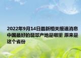 2022年9月14日最新相关报道消息 中国最好的翡翠产地是哪里 原来是这个省份