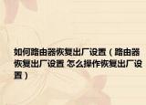 如何路由器恢复出厂设置（路由器恢复出厂设置 怎么操作恢复出厂设置）