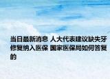 当日最新消息 人大代表建议缺失牙修复纳入医保 国家医保局如何答复的