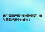 端午节葫芦哪个时候挂最好（端午节葫芦哪个时候挂）