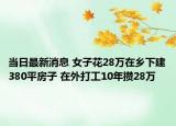 当日最新消息 女子花28万在乡下建380平房子 在外打工10年攒28万