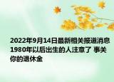 2022年9月14日最新相关报道消息 1980年以后出生的人注意了 事关你的退休金