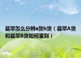 翡翠怎么分辨a货b货（翡翠A货和翡翠B货如何鉴别）