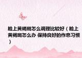 脸上黄褐斑怎么调理比较好（脸上黄褐斑怎么办 保持良好的作息习惯）
