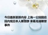 今日最新更新内容 上海一公园回应园内现日本人雕塑群 来看月湖雕塑事件